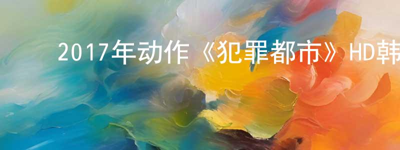 ﻿柴勇的个人主页,﻿2017年动作《犯罪都市》HD韩语中字迅雷下载_电影天堂